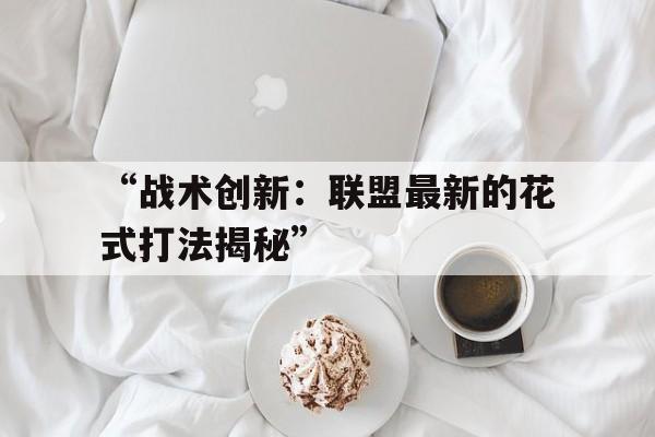 爱游戏体育平台-“战术创新：联盟最新的花式打法揭秘”的简单介绍